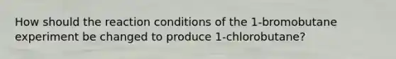 How should the reaction conditions of the 1-bromobutane experiment be changed to produce 1-chlorobutane?