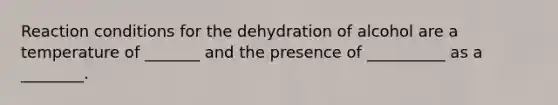 Reaction conditions for the dehydration of alcohol are a temperature of _______ and the presence of __________ as a ________.