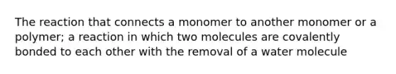 The reaction that connects a monomer to another monomer or a polymer; a reaction in which two molecules are covalently bonded to each other with the removal of a water molecule