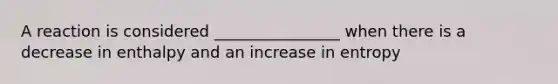 A reaction is considered ________________ when there is a decrease in enthalpy and an increase in entropy