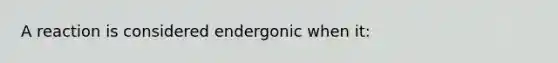 A reaction is considered endergonic when it: