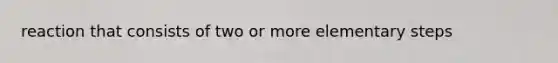 reaction that consists of two or more elementary steps