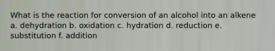 What is the reaction for conversion of an alcohol into an alkene a. dehydration b. oxidation c. hydration d. reduction e. substitution f. addition