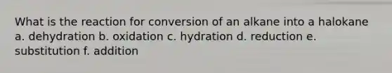 What is the reaction for conversion of an alkane into a halokane a. dehydration b. oxidation c. hydration d. reduction e. substitution f. addition