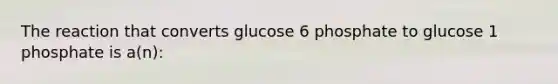 The reaction that converts glucose 6 phosphate to glucose 1 phosphate is a(n):