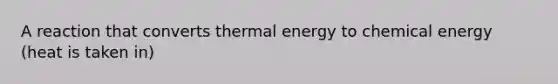 A reaction that converts thermal energy to chemical energy (heat is taken in)