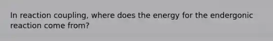 In reaction coupling, where does the energy for the endergonic reaction come from?