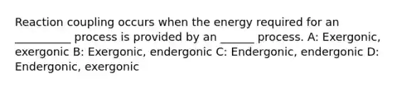 Reaction coupling occurs when the energy required for an __________ process is provided by an ______ process. A: Exergonic, exergonic B: Exergonic, endergonic C: Endergonic, endergonic D: Endergonic, exergonic