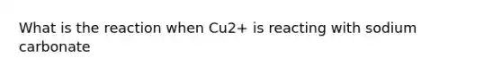 What is the reaction when Cu2+ is reacting with sodium carbonate