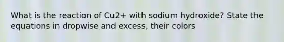 What is the reaction of Cu2+ with sodium hydroxide? State the equations in dropwise and excess, their colors