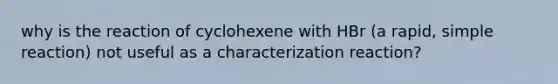 why is the reaction of cyclohexene with HBr (a rapid, simple reaction) not useful as a characterization reaction?