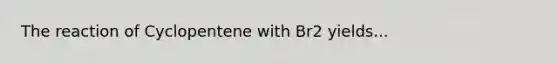 The reaction of Cyclopentene with Br2 yields...