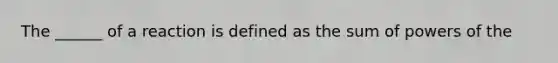 The ______ of a reaction is defined as the sum of <a href='https://www.questionai.com/knowledge/kKSx9oT84t-powers-of' class='anchor-knowledge'>powers of</a> the