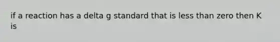 if a reaction has a delta g standard that is less than zero then K is