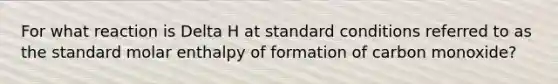 For what reaction is Delta H at standard conditions referred to as the standard molar enthalpy of formation of carbon monoxide?