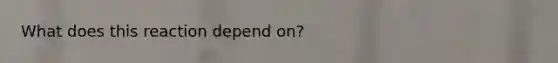 What does this reaction depend on?