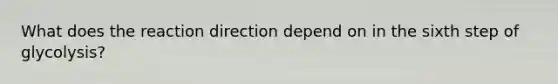 What does the reaction direction depend on in the sixth step of glycolysis?