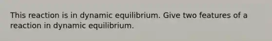 This reaction is in dynamic equilibrium. Give two features of a reaction in dynamic equilibrium.