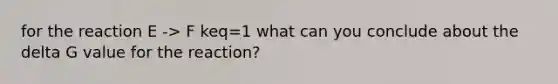 for the reaction E -> F keq=1 what can you conclude about the delta G value for the reaction?