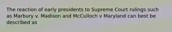 The reaction of early presidents to Supreme Court rulings such as Marbury v. Madison and McCulloch v Maryland can best be described as