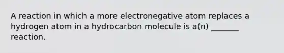 A reaction in which a more electronegative atom replaces a hydrogen atom in a hydrocarbon molecule is a(n) _______ reaction.