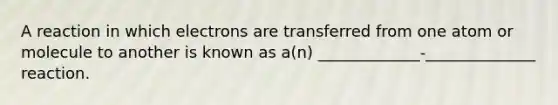 A reaction in which electrons are transferred from one atom or molecule to another is known as a(n) _____________-______________ reaction.