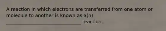 A reaction in which electrons are transferred from one atom or molecule to another is known as a(n) ________________________________ reaction.