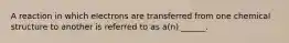 A reaction in which electrons are transferred from one chemical structure to another is referred to as a(n) ______.