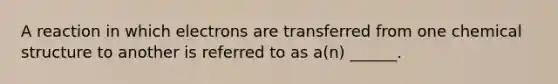 A reaction in which electrons are transferred from one chemical structure to another is referred to as a(n) ______.