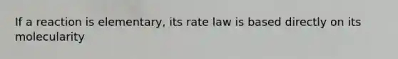 If a reaction is elementary, its rate law is based directly on its molecularity