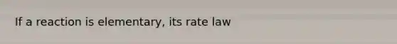 If a reaction is elementary, its rate law