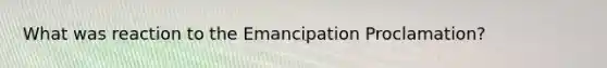 What was reaction to the Emancipation Proclamation?