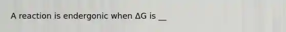 A reaction is endergonic when ΔG is __