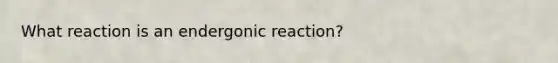 What reaction is an endergonic reaction?