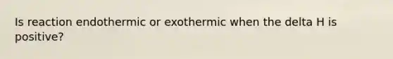 Is reaction endothermic or exothermic when the delta H is positive?