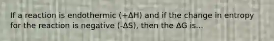 If a reaction is endothermic (+ΔH) and if the change in entropy for the reaction is negative (-ΔS), then the ΔG is...