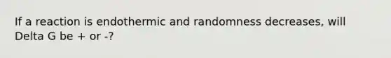 If a reaction is endothermic and randomness decreases, will Delta G be + or -?