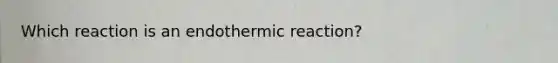 Which reaction is an endothermic reaction?