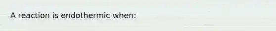 A reaction is endothermic when: