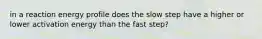 in a reaction energy profile does the slow step have a higher or lower activation energy than the fast step?