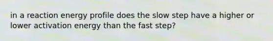 in a reaction energy profile does the slow step have a higher or lower activation energy than the fast step?