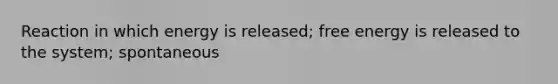 Reaction in which energy is released; free energy is released to the system; spontaneous
