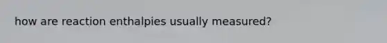 how are reaction enthalpies usually measured?