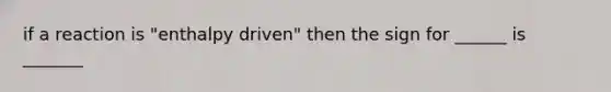 if a reaction is "enthalpy driven" then the sign for ______ is _______