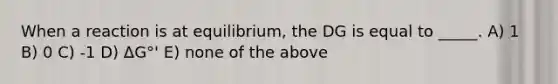 When a reaction is at equilibrium, the DG is equal to _____. A) 1 B) 0 C) -1 D) ΔG°' E) none of the above