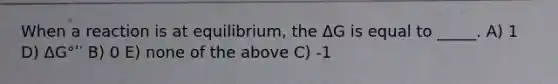 When a reaction is at equilibrium, the ΔG is equal to _____. A) 1 D) ΔG°ʹ′ B) 0 E) none of the above C) -1