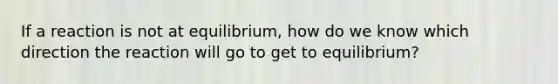 If a reaction is not at equilibrium, how do we know which direction the reaction will go to get to equilibrium?