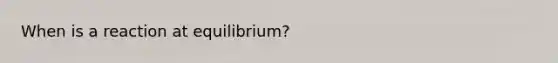 When is a reaction at equilibrium?