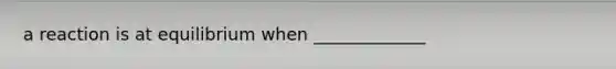 a reaction is at equilibrium when _____________