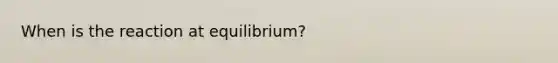 When is the reaction at equilibrium?